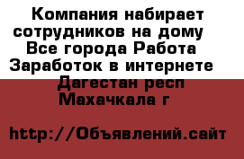 Компания набирает сотрудников на дому  - Все города Работа » Заработок в интернете   . Дагестан респ.,Махачкала г.